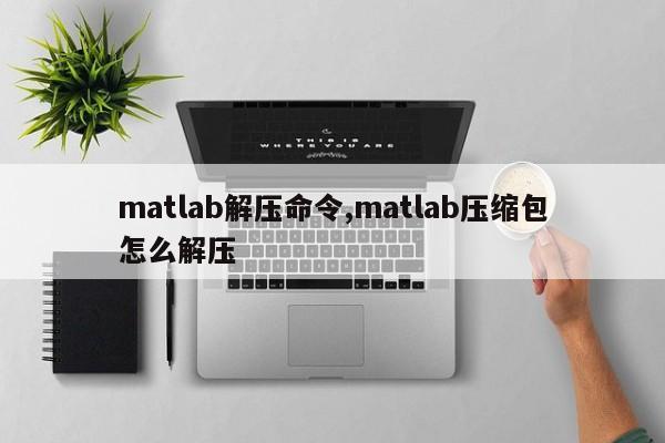 matlab解压命令,matlab压缩包怎么解压