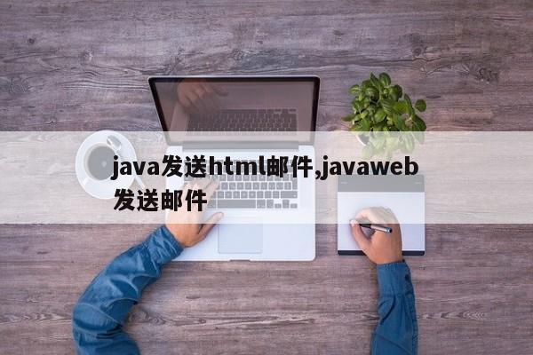 java发送html邮件,javaweb发送邮件