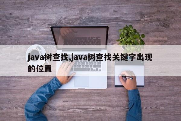 java树查找,java树查找关键字出现的位置