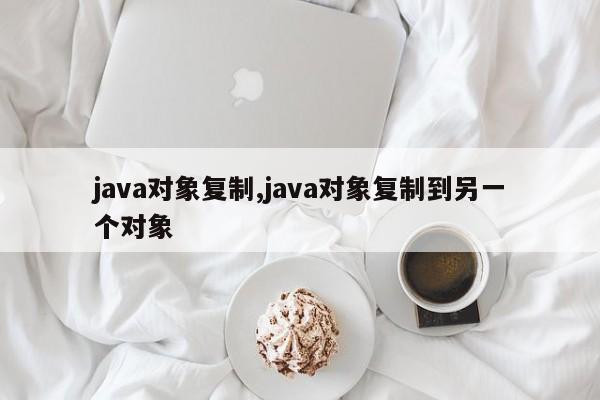 java对象复制,java对象复制到另一个对象