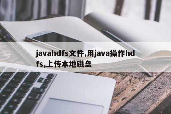 javahdfs文件,用java操作hdfs,上传本地磁盘