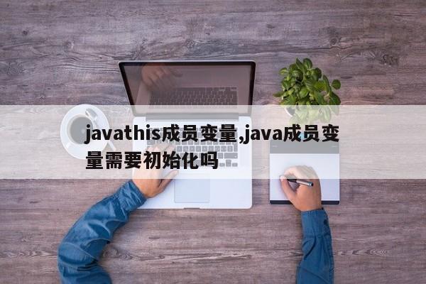 javathis成员变量,java成员变量需要初始化吗