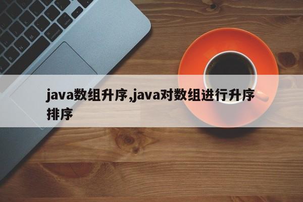 java数组升序,java对数组进行升序排序