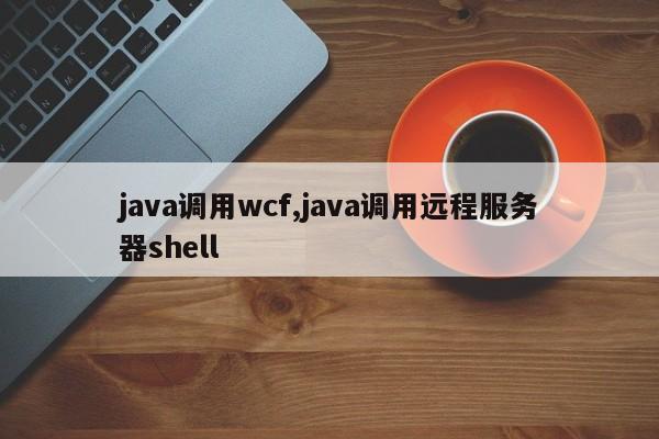 java调用wcf,java调用远程服务器shell