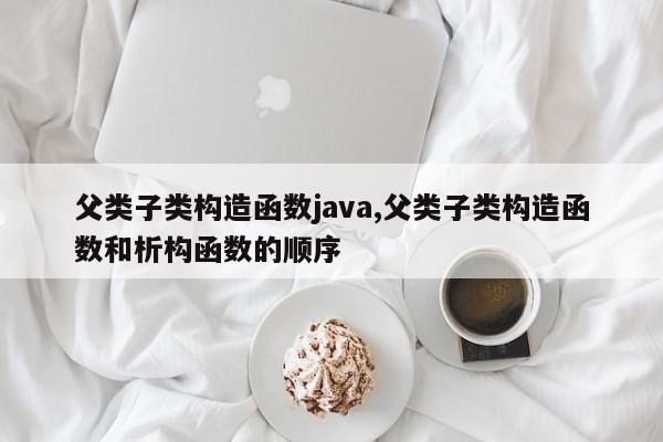 父类子类构造函数java,父类子类构造函数和析构函数的顺序