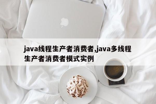 java线程生产者消费者,java多线程生产者消费者模式实例