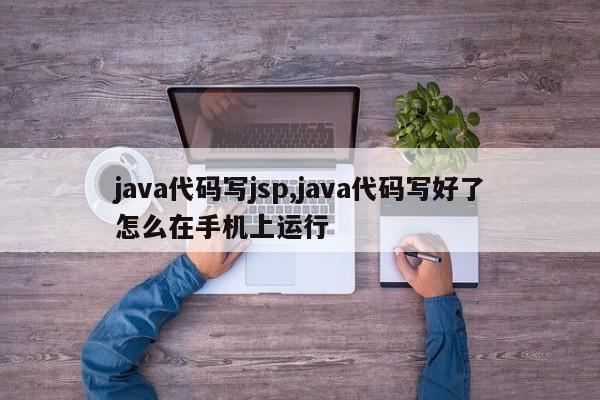 java代码写jsp,java代码写好了怎么在手机上运行