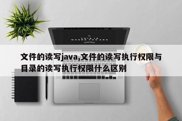 文件的读写java,文件的读写执行权限与目录的读写执行权限什么区别