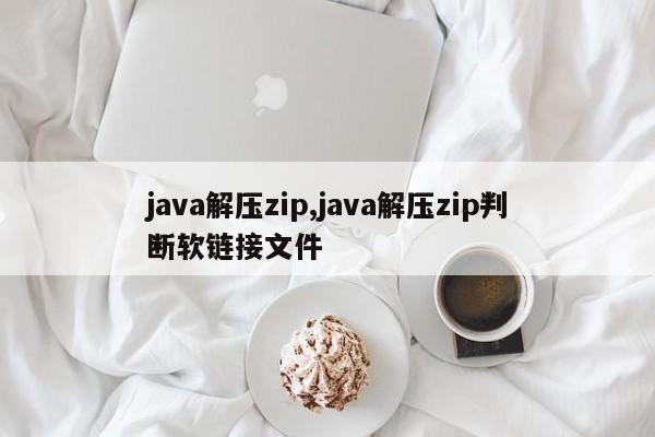 java解压zip,java解压zip判断软链接文件