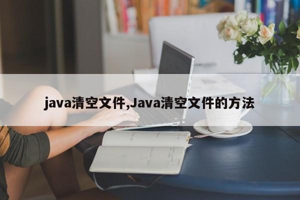 java清空文件,Java清空文件的方法