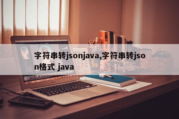 字符串转jsonjava,字符串转json格式 java