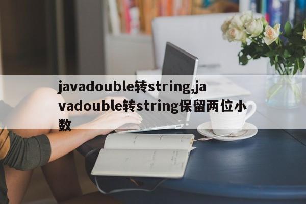 javadouble转string,javadouble转string保留两位小数