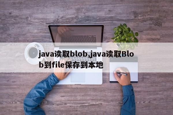 java读取blob,java读取Blob到file保存到本地