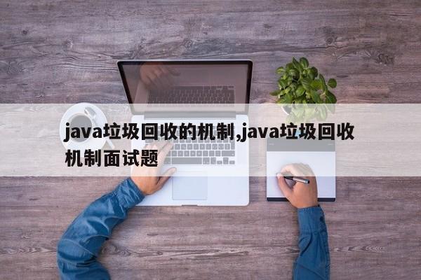 java垃圾回收的机制,java垃圾回收机制面试题