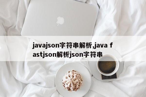 javajson字符串解析,java fastjson解析json字符串