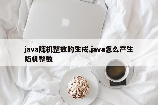 java随机整数的生成,java怎么产生随机整数