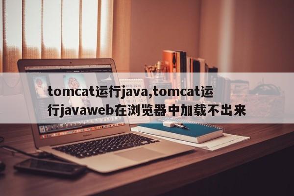 tomcat运行java,tomcat运行javaweb在浏览器中加载不出来