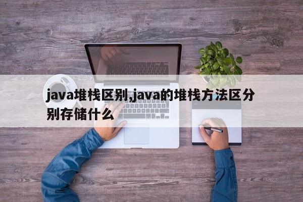 java堆栈区别,java的堆栈方法区分别存储什么