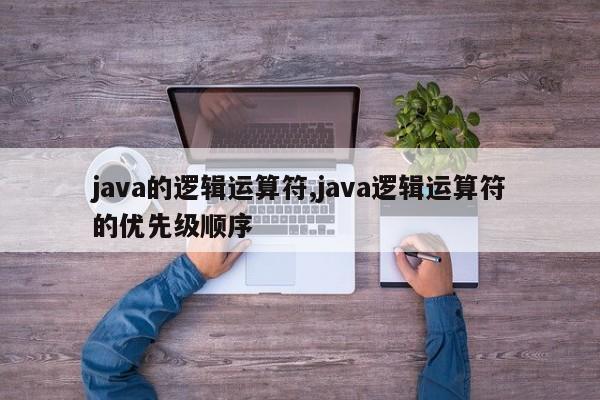 java的逻辑运算符,java逻辑运算符的优先级顺序