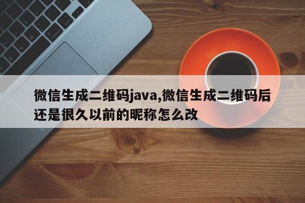 微信生成二维码java,微信生成二维码后还是很久以前的昵称怎么改