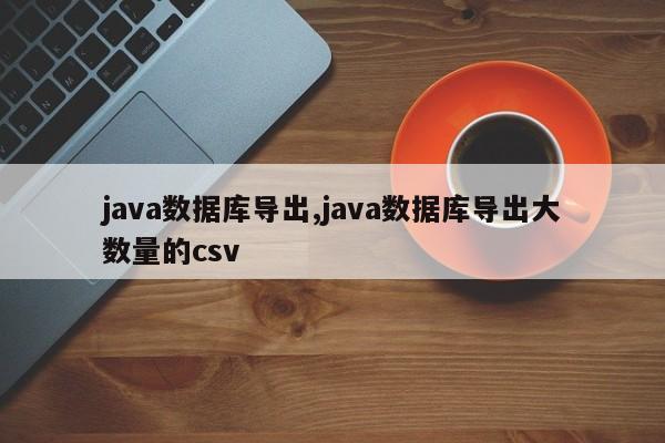 java数据库导出,java数据库导出大数量的csv