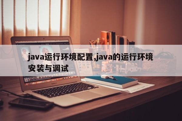 java运行环境配置,java的运行环境安装与调试