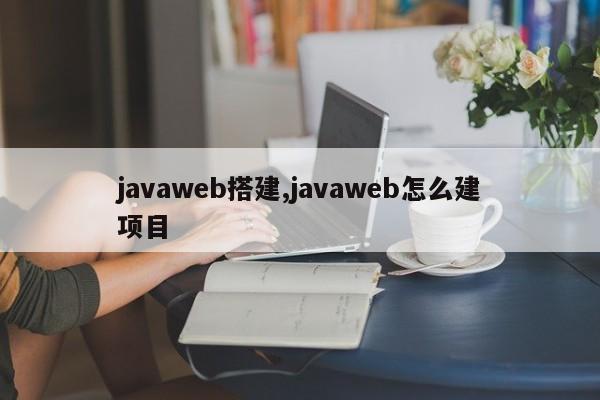 javaweb搭建,javaweb怎么建项目