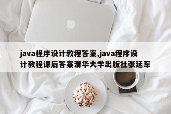 java程序设计教程答案,java程序设计教程课后答案清华大学出版社张延军