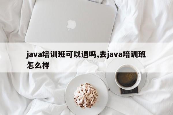 java培训班可以退吗,去java培训班怎么样