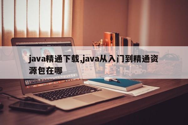 java精通下载,java从入门到精通资源包在哪