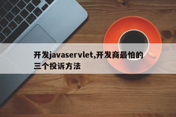 开发javaservlet,开发商最怕的三个投诉方法