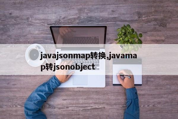 javajsonmap转换,javamap转jsonobject