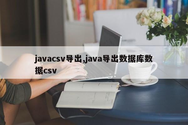 javacsv导出,java导出数据库数据csv