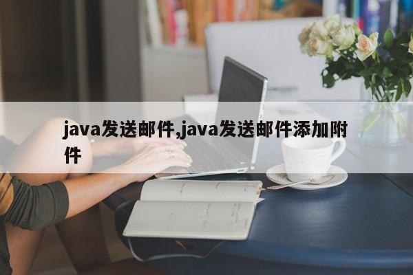 java发送邮件,java发送邮件添加附件