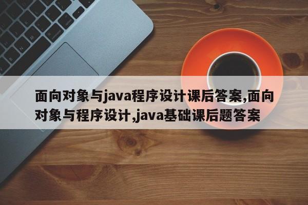 面向对象与java程序设计课后答案,面向对象与程序设计,java基础课后题答案