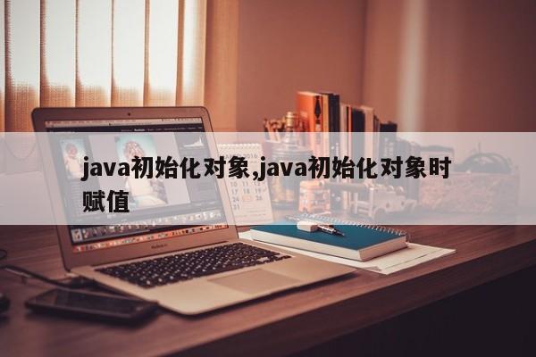 java初始化对象,java初始化对象时赋值